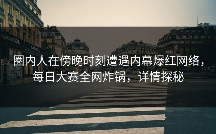 圈内人在傍晚时刻遭遇内幕爆红网络，每日大赛全网炸锅，详情探秘