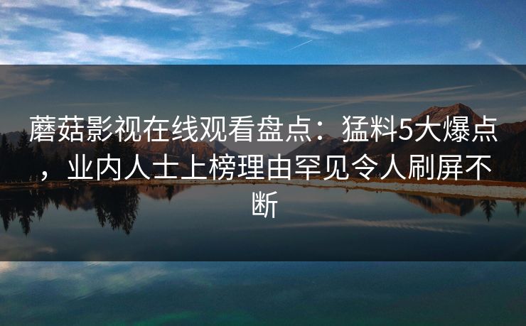 蘑菇影视在线观看盘点：猛料5大爆点，业内人士上榜理由罕见令人刷屏不断