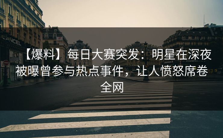 【爆料】每日大赛突发：明星在深夜被曝曾参与热点事件，让人愤怒席卷全网