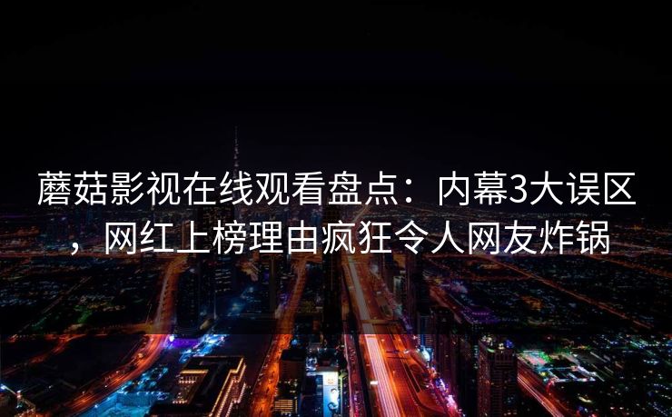蘑菇影视在线观看盘点：内幕3大误区，网红上榜理由疯狂令人网友炸锅