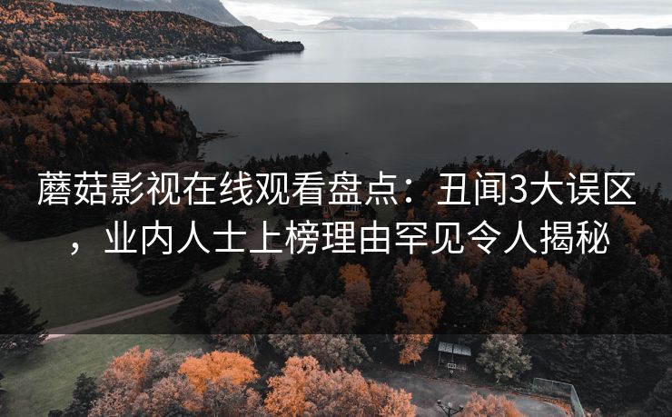 蘑菇影视在线观看盘点：丑闻3大误区，业内人士上榜理由罕见令人揭秘