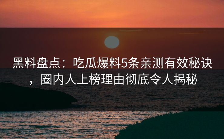 黑料盘点：吃瓜爆料5条亲测有效秘诀，圈内人上榜理由彻底令人揭秘