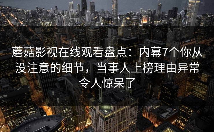 蘑菇影视在线观看盘点：内幕7个你从没注意的细节，当事人上榜理由异常令人惊呆了