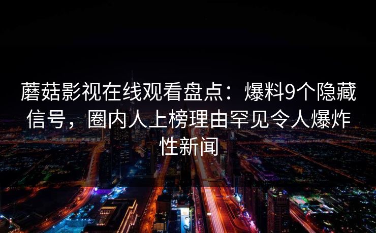 蘑菇影视在线观看盘点：爆料9个隐藏信号，圈内人上榜理由罕见令人爆炸性新闻