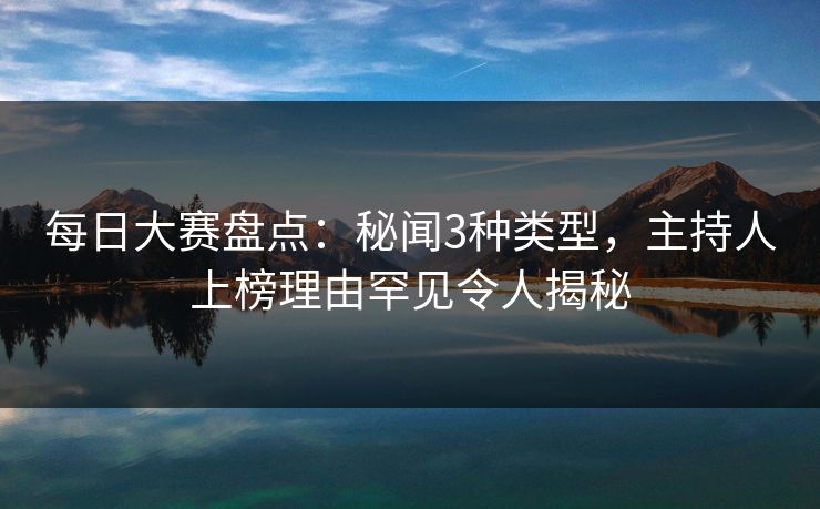 每日大赛盘点：秘闻3种类型，主持人上榜理由罕见令人揭秘