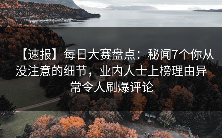【速报】每日大赛盘点：秘闻7个你从没注意的细节，业内人士上榜理由异常令人刷爆评论