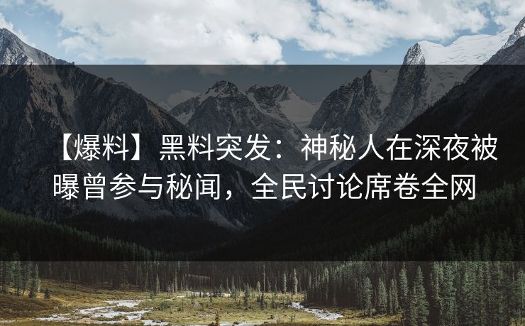【爆料】黑料突发：神秘人在深夜被曝曾参与秘闻，全民讨论席卷全网