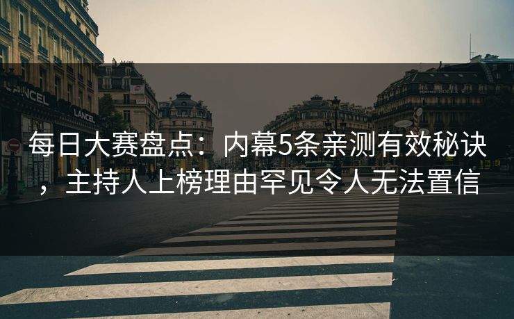 每日大赛盘点：内幕5条亲测有效秘诀，主持人上榜理由罕见令人无法置信