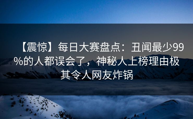 【震惊】每日大赛盘点：丑闻最少99%的人都误会了，神秘人上榜理由极其令人网友炸锅