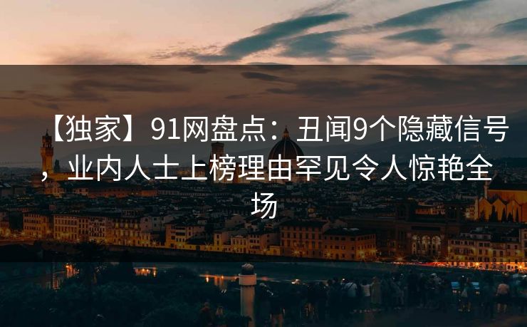【独家】91网盘点：丑闻9个隐藏信号，业内人士上榜理由罕见令人惊艳全场