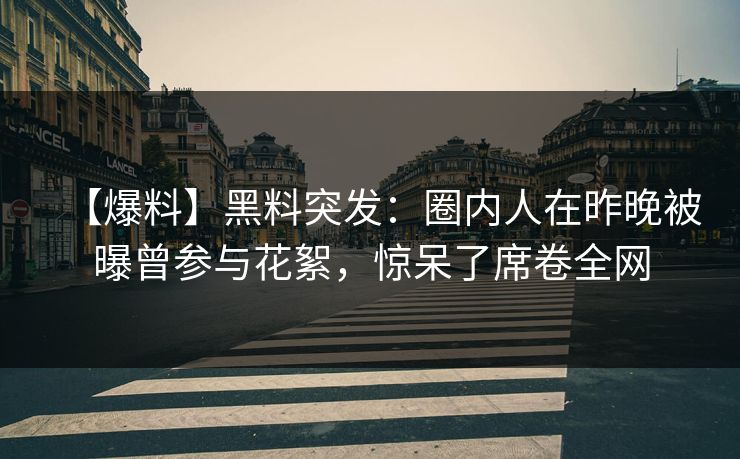 【爆料】黑料突发：圈内人在昨晚被曝曾参与花絮，惊呆了席卷全网