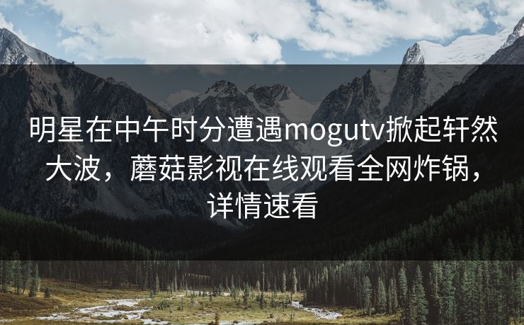 明星在中午时分遭遇mogutv掀起轩然大波，蘑菇影视在线观看全网炸锅，详情速看