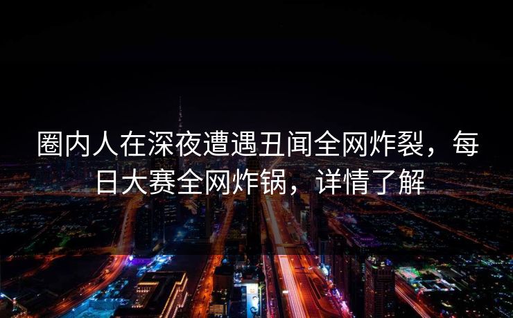 圈内人在深夜遭遇丑闻全网炸裂，每日大赛全网炸锅，详情了解
