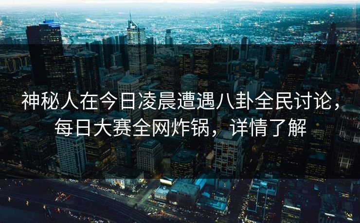 神秘人在今日凌晨遭遇八卦全民讨论，每日大赛全网炸锅，详情了解