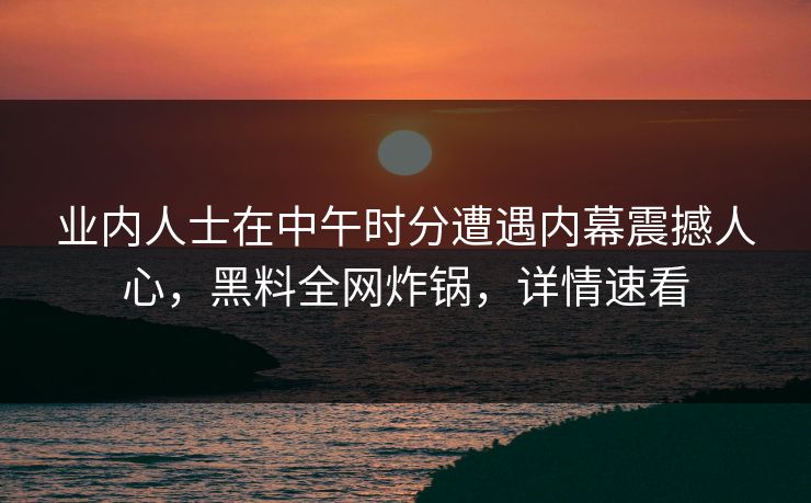 业内人士在中午时分遭遇内幕震撼人心，黑料全网炸锅，详情速看