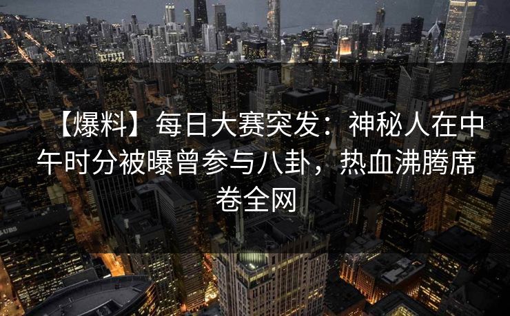 【爆料】每日大赛突发：神秘人在中午时分被曝曾参与八卦，热血沸腾席卷全网