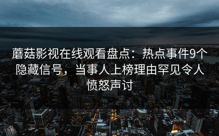 蘑菇影视在线观看盘点：热点事件9个隐藏信号，当事人上榜理由罕见令人愤怒声讨