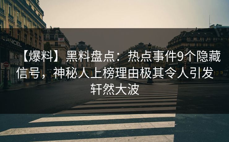 【爆料】黑料盘点：热点事件9个隐藏信号，神秘人上榜理由极其令人引发轩然大波