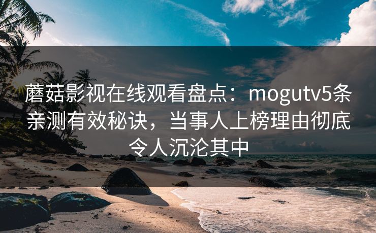 蘑菇影视在线观看盘点：mogutv5条亲测有效秘诀，当事人上榜理由彻底令人沉沦其中
