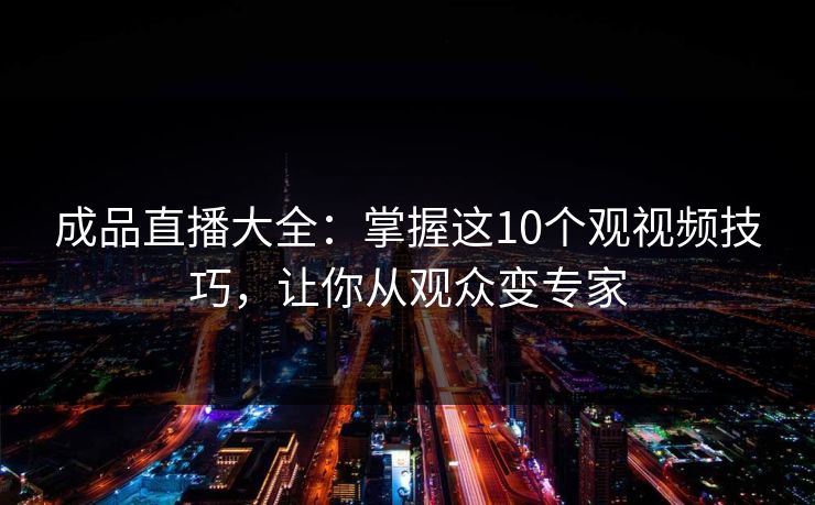 成品直播大全：掌握这10个观视频技巧，让你从观众变专家