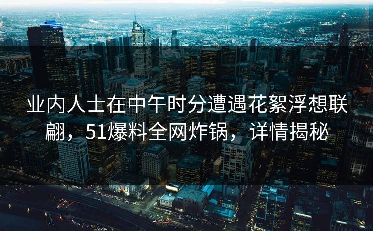 业内人士在中午时分遭遇花絮浮想联翩,51爆料全网炸锅,详情揭秘 业内人士在中午时分遭遇花絮浮想联翩,51爆料全网炸锅,详情揭秘