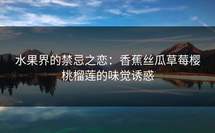 水果界的禁忌之恋：香蕉丝瓜草莓樱桃榴莲的味觉诱惑