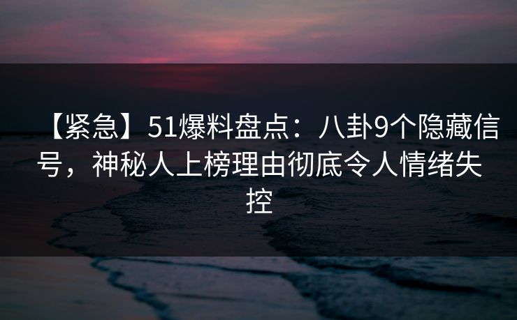【紧急】51爆料盘点:八卦9个隐藏信号,神秘人上榜理由彻底令人情绪失控 【紧急】51爆料盘点:八卦9个隐藏信号,神秘人上榜理由彻底令人情绪失控