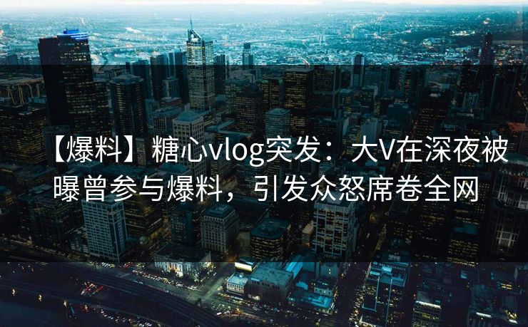 【爆料】糖心vlog突发:大V在深夜被曝曾参与爆料,引发众怒席卷全网 【爆料】糖心vlog突发:大V在深夜被曝曾参与爆料,引发众怒席卷全网