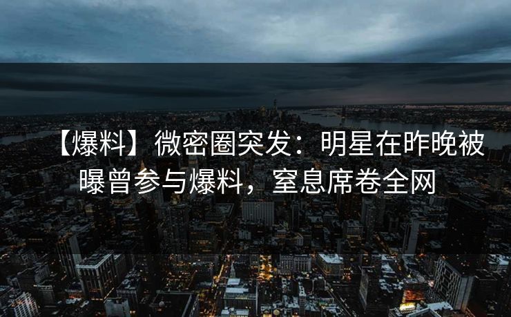 【爆料】微密圈突发:明星在昨晚被曝曾参与爆料,窒息席卷全网 【爆料】微密圈突发:明星在昨晚被曝曾参与爆料,窒息席卷全网