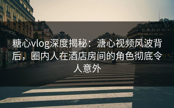 糖心vlog深度揭秘:溏心视频风波背后,圈内人在酒店房间的角色彻底令人意外 糖心vlog深度揭秘:溏心视频风波背后,圈内人在酒店房间的角色彻底令人意外