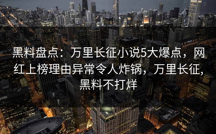 黑料盘点：万里长征小说5大爆点，网红上榜理由异常令人炸锅，万里长征,黑料不打烊