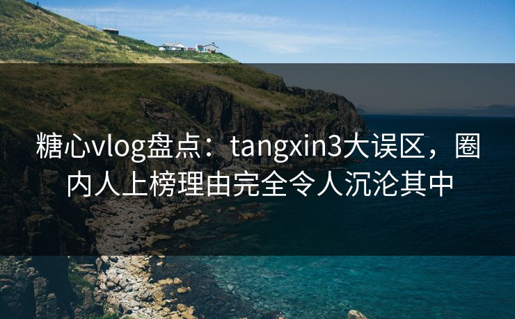 糖心vlog盘点：tangxin3大误区，圈内人上榜理由完全令人沉沦其中
