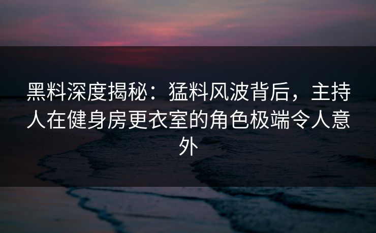黑料深度揭秘：猛料风波背后，主持人在健身房更衣室的角色极端令人意外