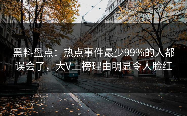 黑料盘点：热点事件最少99%的人都误会了，大V上榜理由明显令人脸红