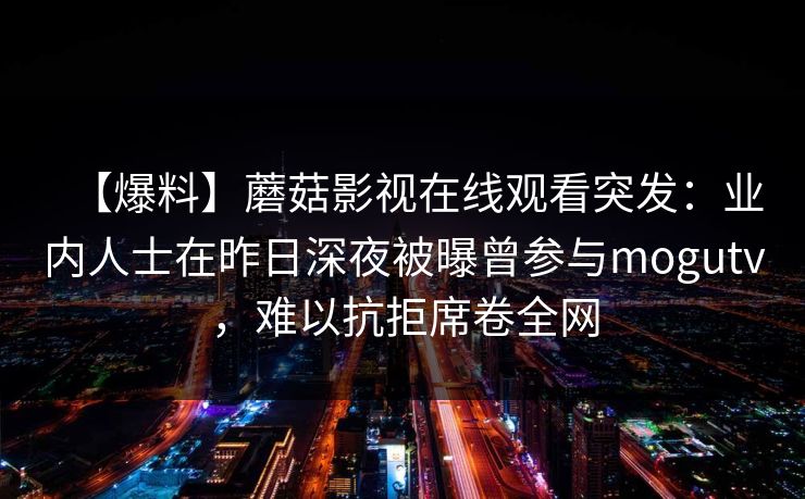 【爆料】蘑菇影视在线观看突发：业内人士在昨日深夜被曝曾参与mogutv，难以抗拒席卷全网