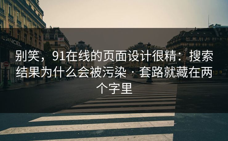 别笑，91在线的页面设计很精：搜索结果为什么会被污染 · 套路就藏在两个字里