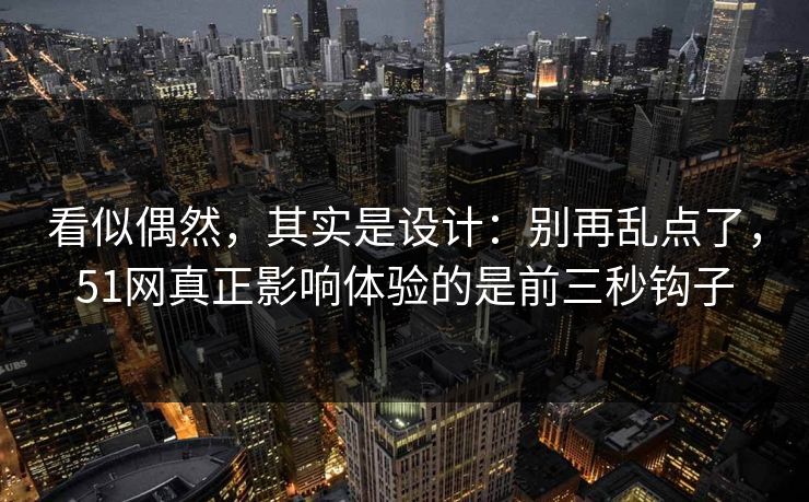 看似偶然,其实是设计:别再乱点了,51网真正影响体验的是前三秒钩子 看似偶然,其实是设计:别再乱点了,51网真正影响体验的是前三秒钩子