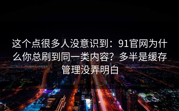 这个点很多人没意识到：91官网为什么你总刷到同一类内容？多半是缓存管理没弄明白