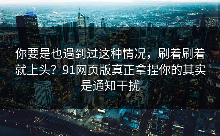你要是也遇到过这种情况,刷着刷着就上头?91网页版真正拿捏你的其实是通知干扰 你要是也遇到过这种情况,刷着刷着就上头?91网页版真正拿捏你的其实是通知干扰