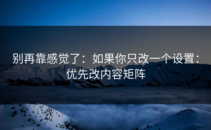别再靠感觉了：如果你只改一个设置：优先改内容矩阵