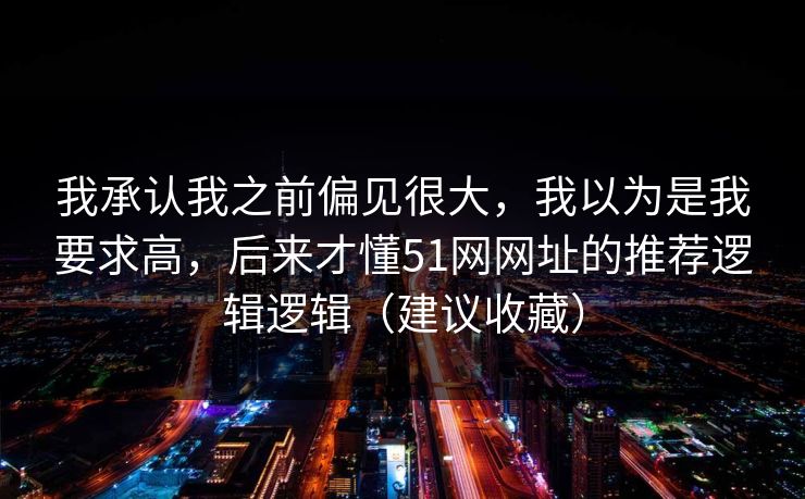 我承认我之前偏见很大，我以为是我要求高，后来才懂51网网址的推荐逻辑逻辑（建议收藏）