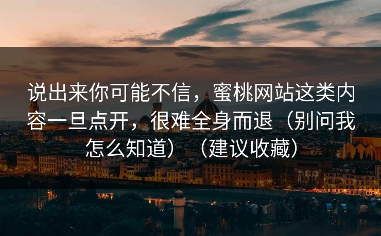 说出来你可能不信，蜜桃网站这类内容一旦点开，很难全身而退（别问我怎么知道）（建议收藏）