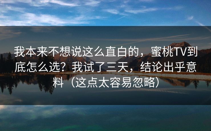 我本来不想说这么直白的，蜜桃TV到底怎么选？我试了三天，结论出乎意料（这点太容易忽略）
