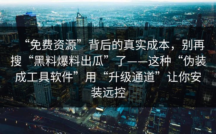 “免费资源”背后的真实成本，别再搜“黑料爆料出瓜”了——这种“伪装成工具软件”用“升级通道”让你安装远控