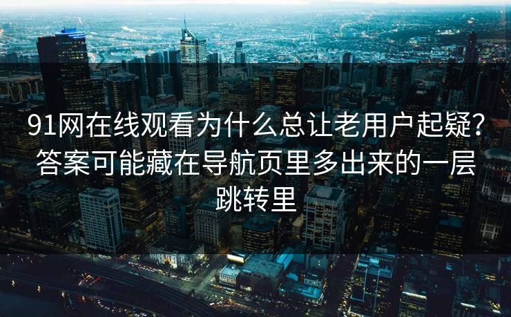 91网在线观看为什么总让老用户起疑?答案可能藏在导航页里多出来的一层跳转里 91网在线观看为什么总让老用户起疑?答案可能藏在导航页里多出来的一层跳转里